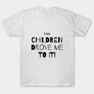 The Children Drove Me To It! T-Shirt